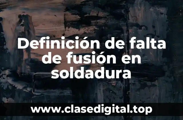 Definición técnica de falta de fusión en soldadura