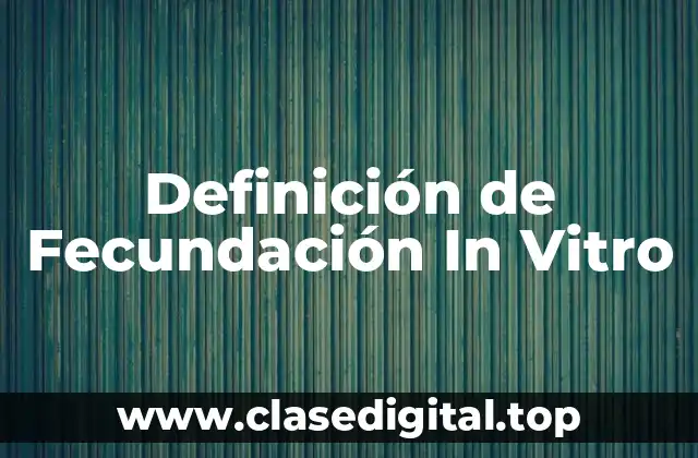 Definición Técnica de Fecundación In Vitro