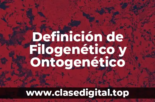 Definición de Filogenético y Ontogenético