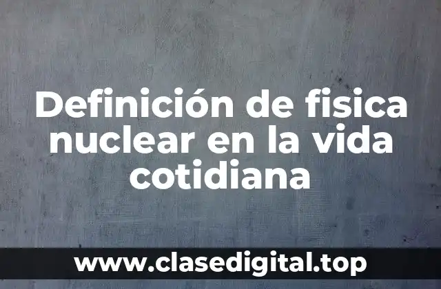 Definición de fisica nuclear en la vida cotidiana
