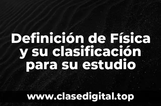 Definición de Física y su clasificación para su estudio