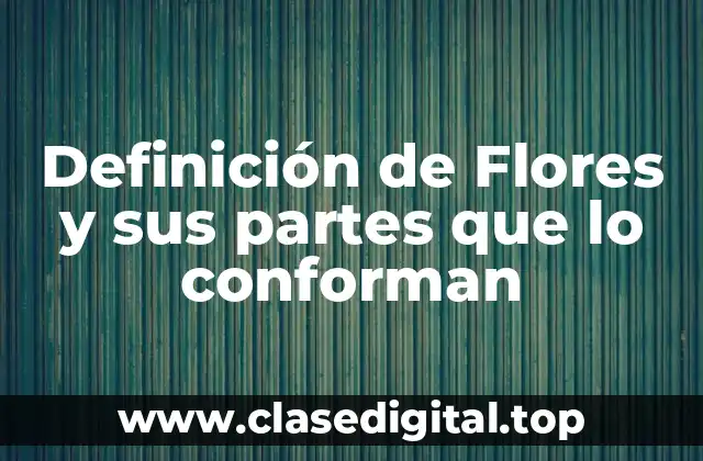 Definición de Flores y sus partes que lo conforman