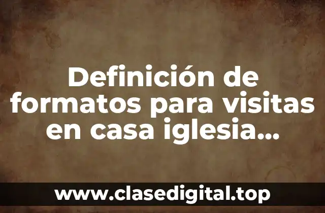 Definición de formatos para visitas en casa iglesia cristiana