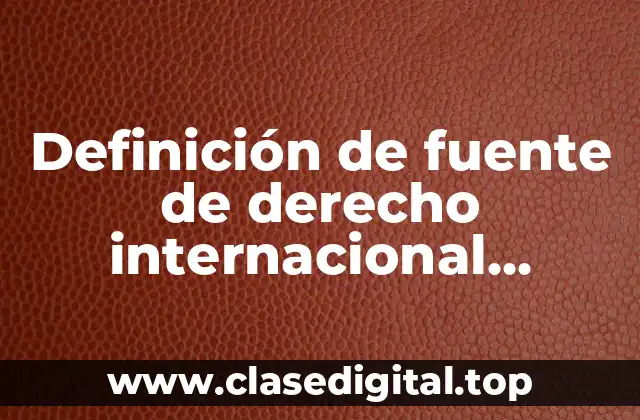 Definición de fuente de derecho internacional público