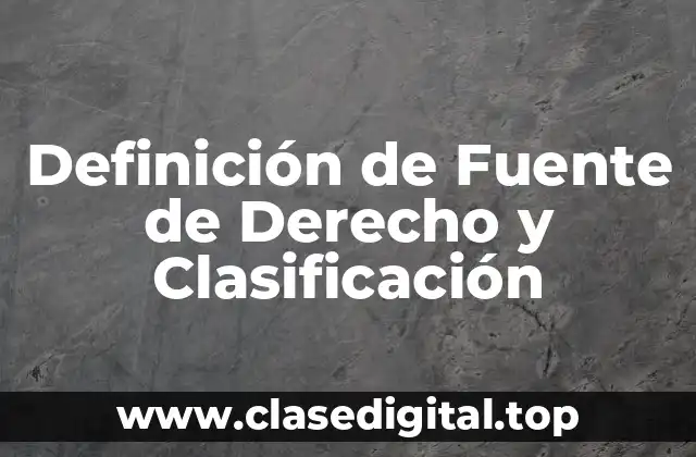Definición de Fuente de Derecho y Clasificación