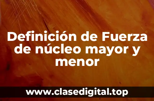 Definición de Fuerza de núcleo mayor y menor