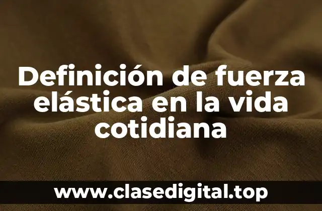 Definición de fuerza elástica en la vida cotidiana