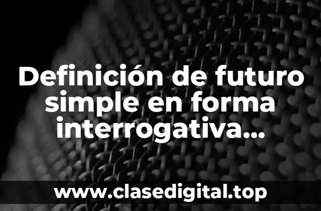 Definición de futuro simple en forma interrogativa afirmativa y negativa