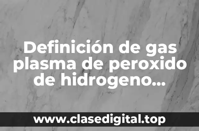 Definición de gas plasma de peroxido de hidrogeno esterilización