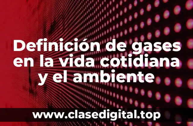 Definición de gases en la vida cotidiana y el ambiente