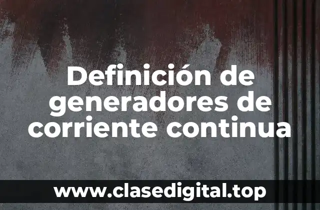 Definición de generadores de corriente continua