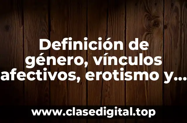 Definición de género, vínculos afectivos, erotismo y reproducción