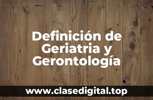 Definición de Geriatria y Gerontología