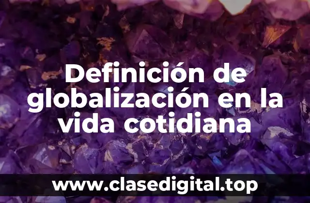 Definición de globalización en la vida cotidiana
