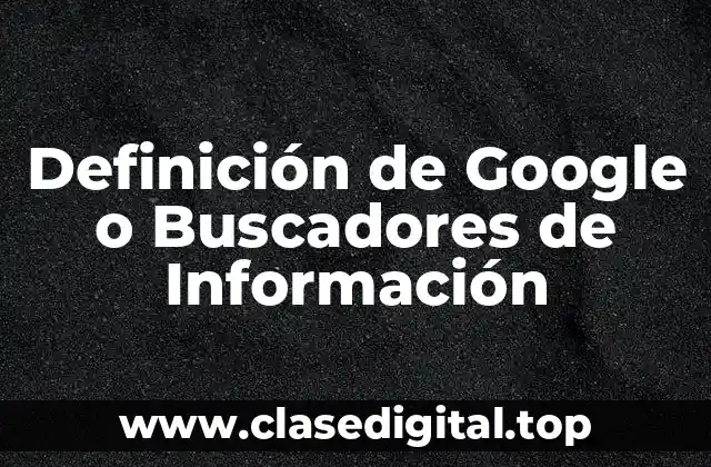 Definición de Google o Buscadores de Información
