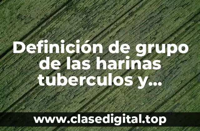 Definición de grupo de las harinas tuberculos y cereales