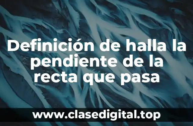 Definición de halla la pendiente de la recta que pasa