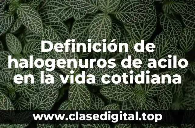 Definición de halogenuros de acilo en la vida cotidiana