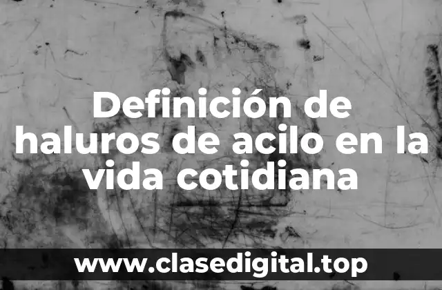 Definición de haluros de acilo en la vida cotidiana