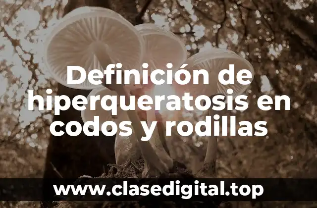 Definición de hiperqueratosis en codos y rodillas