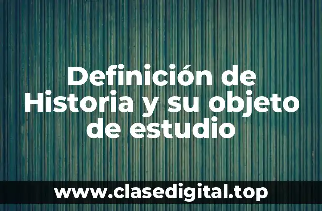Definición de Historia y su objeto de estudio