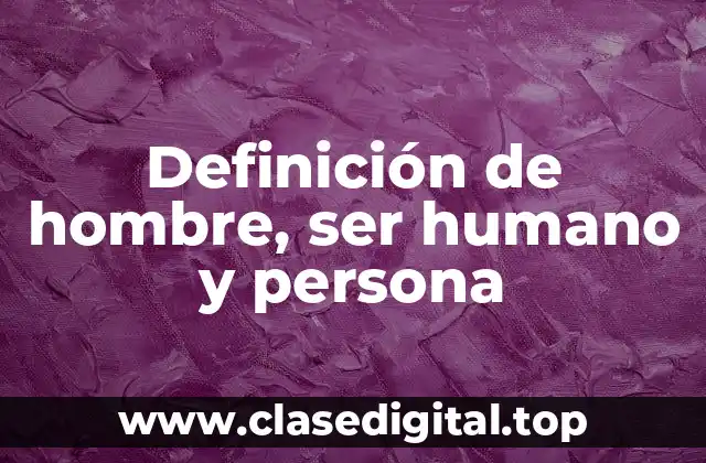 Definición de hombre, ser humano y persona