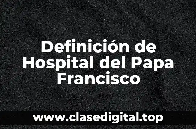 Definición de Hospital del Papa Francisco