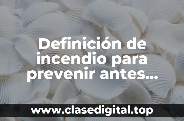 Definición de incendio para prevenir antes, durante y después