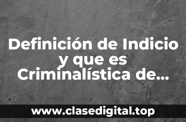 Definición de Indicio y que es Criminalística de Campo