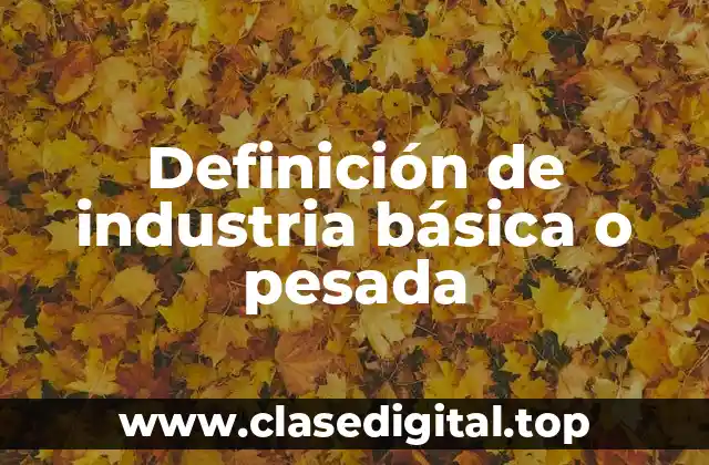 Definición de industria básica o pesada