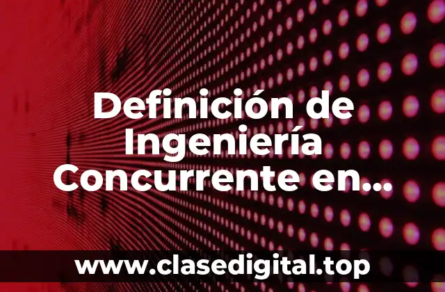 Definición de Ingeniería Concurrente en Procesos de Fabricación
