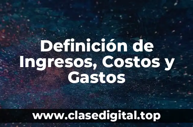 Definición de Ingresos, Costos y Gastos