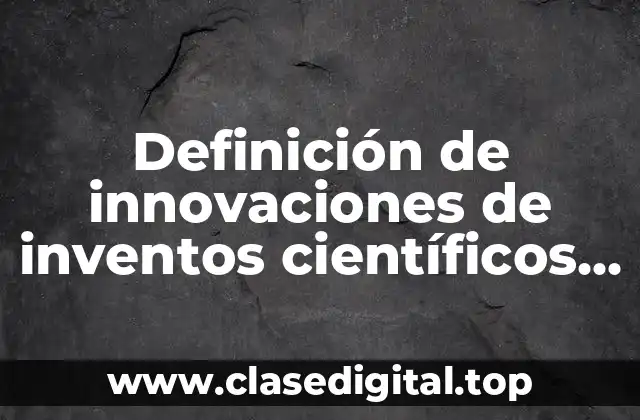 Definición de innovaciones de inventos científicos y tecnológicos para el bien