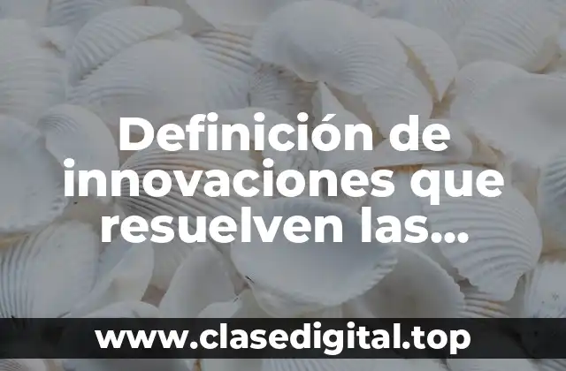 Definición de innovaciones que resuelven las necesidades sociales