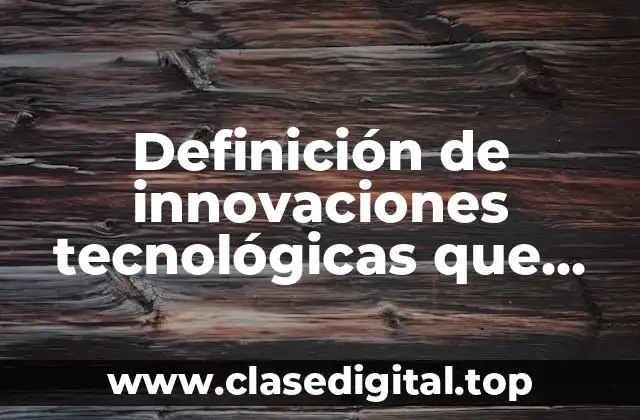Definición de innovaciones tecnológicas que ayudan a la empresa