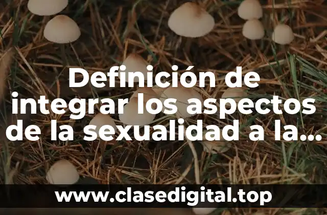 Ejemplos de integrar los aspectos de la sexualidad a la personalidad