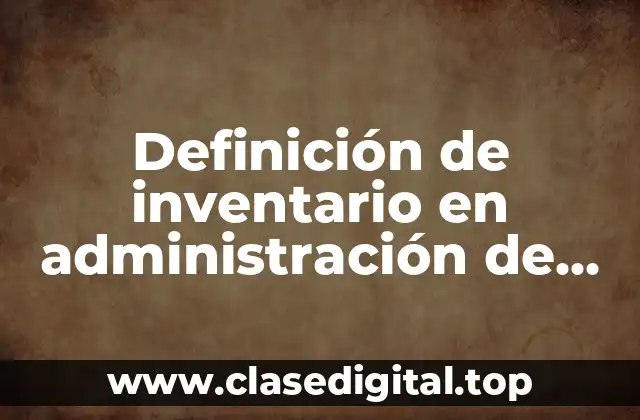 Definición técnica de inventario en administración de operaciones