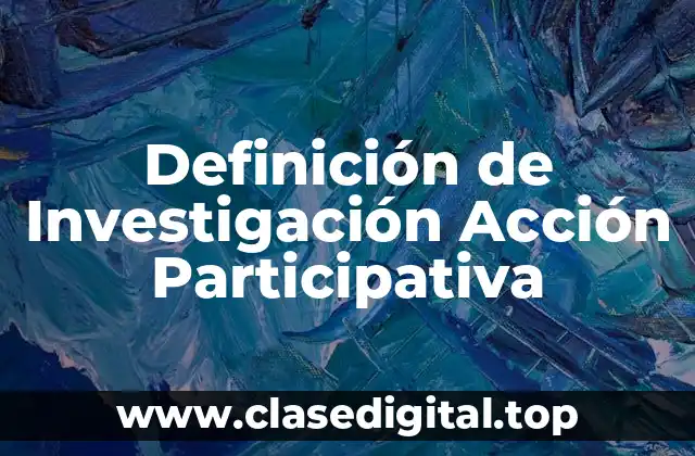 Definición técnica de Investigación Acción Participativa