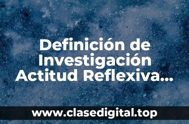 Definición de Investigación Actitud Reflexiva, Razón y Éxito