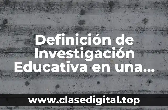 Definición de Investigación Educativa en una Enciclopedia
