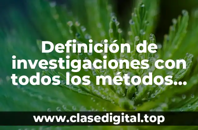 Definición de investigaciones con todos los métodos de investigación