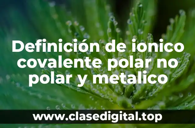 Definición de ionico covalente polar no polar y metalico