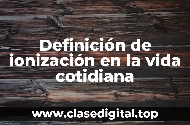 Ejemplos de ionización en la vida cotidiana