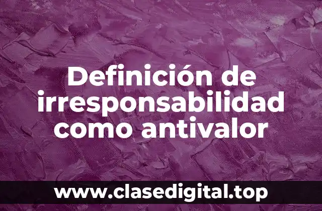Definición de irresponsabilidad como antivalor