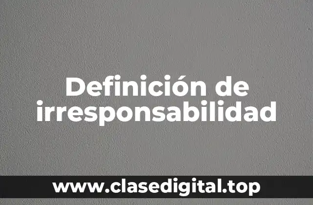Definición de irresponsabilidad