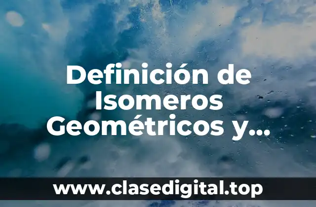 Definición de Isomeros Geométricos y Ópticos