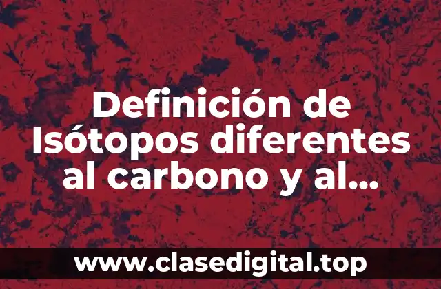 Definición de Isótopos diferentes al carbono y al oxígeno