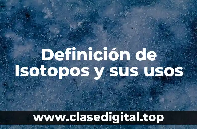 Definición de Isotopos y sus usos