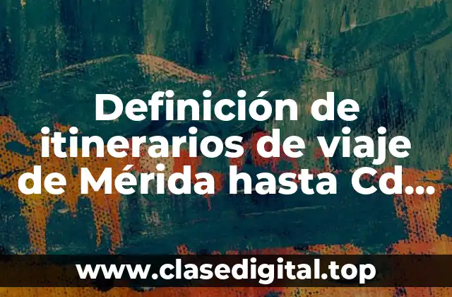 Definición de itinerarios de viaje de Mérida hasta Cd. México