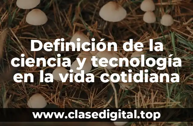 Definición de la ciencia y tecnología en la vida cotidiana